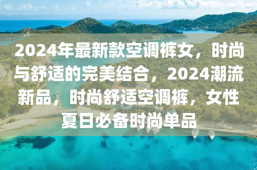 2024年最新款空調(diào)褲女，時(shí)尚與舒適的完美結(jié)合，2024潮流新品，時(shí)尚舒適空調(diào)褲，女性夏日必備時(shí)尚單品