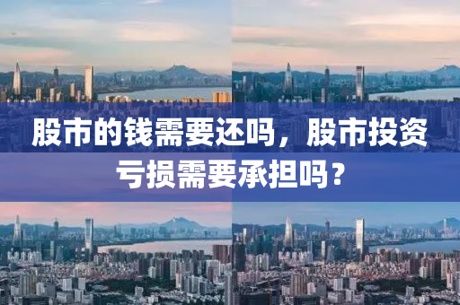 股市的錢需要還嗎，股市投資虧損需要承擔嗎？