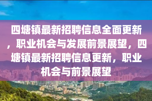 四塘鎮(zhèn)最新招聘信息全面更新，職業(yè)機(jī)會(huì)與發(fā)展前景展望，四塘鎮(zhèn)最新招聘信息更新，職業(yè)機(jī)會(huì)與前景展望