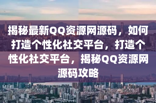 揭秘最新QQ資源網(wǎng)源碼，如何打造個性化社交平臺，打造個性化社交平臺，揭秘QQ資源網(wǎng)源碼攻略