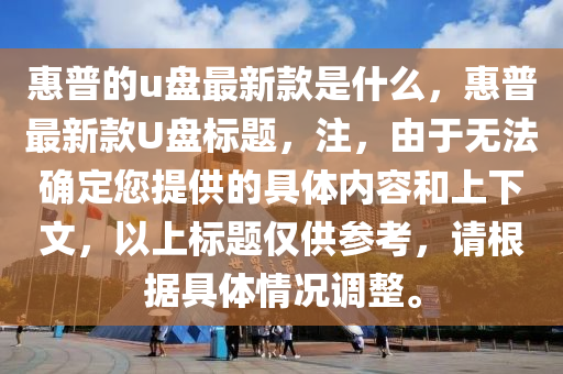 惠普的u盤最新款是什么，惠普最新款U盤標(biāo)題，注，由于無法確定您提供的具體內(nèi)容和上下文，以上標(biāo)題僅供參考，請(qǐng)根據(jù)具體情況調(diào)整。