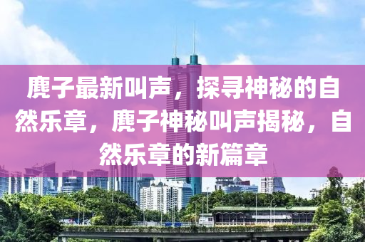 麂子最新叫聲，探尋神秘的自然樂(lè)章，麂子神秘叫聲揭秘，自然樂(lè)章的新篇章