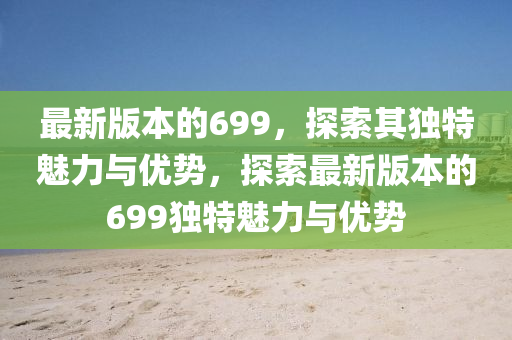 最新版本的699，探索其獨特魅力與優(yōu)勢，探索最新版本的699獨特魅力與優(yōu)勢