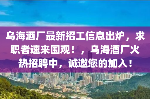 烏海酒廠最新招工信息出爐，求職者速來(lái)圍觀！，烏海酒廠火熱招聘中，誠(chéng)邀您的加入！