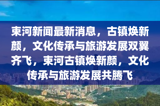 束河新聞最新消息，古鎮(zhèn)煥新顏，文化傳承與旅游發(fā)展雙翼齊飛，束河古鎮(zhèn)煥新顏，文化傳承與旅游發(fā)展共騰飛