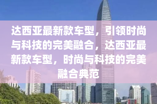 達西亞最新款車型，引領(lǐng)時尚與科技的完美融合，達西亞最新款車型，時尚與科技的完美融合典范