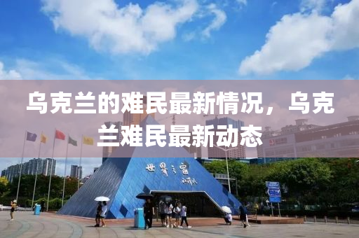 烏克蘭的難民最新情況，烏克蘭難民最新動態(tài)