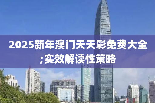 2025新年澳門天天彩免費(fèi)大全;實(shí)效解讀性策略