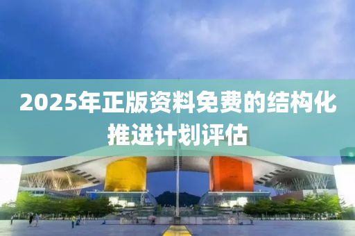 2025年正版資料免費(fèi)的結(jié)構(gòu)化推進(jìn)計(jì)劃評估