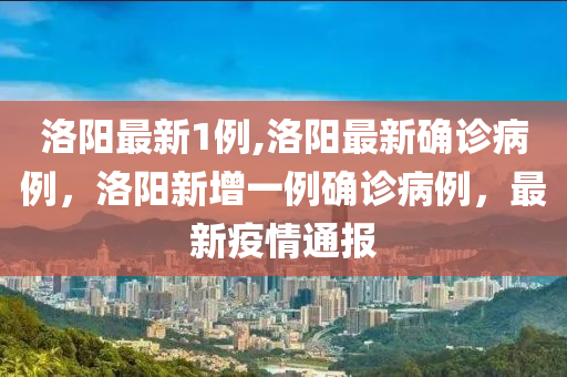 洛陽最新1例,洛陽最新確診病例，洛陽新增一例確診病例，最新疫情通報