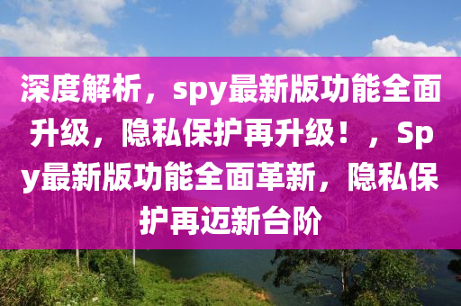 深度解析，spy最新版功能全面升級(jí)，隱私保護(hù)再升級(jí)！，Spy最新版功能全面革新，隱私保護(hù)再邁新臺(tái)階