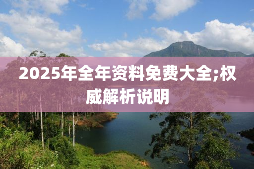 2025年全年資料免費(fèi)大全;權(quán)威解析說明