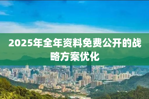 2025年全年資料免費(fèi)公開的戰(zhàn)略方案優(yōu)化