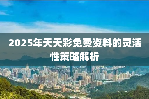 2025年天天彩免費資料的靈活性策略解析