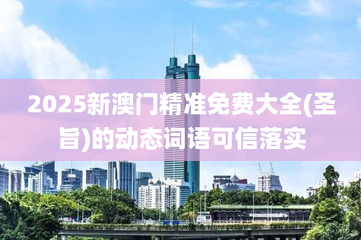 2025新澳門精準(zhǔn)免費(fèi)大全(圣旨)的動態(tài)詞語可信落實(shí)