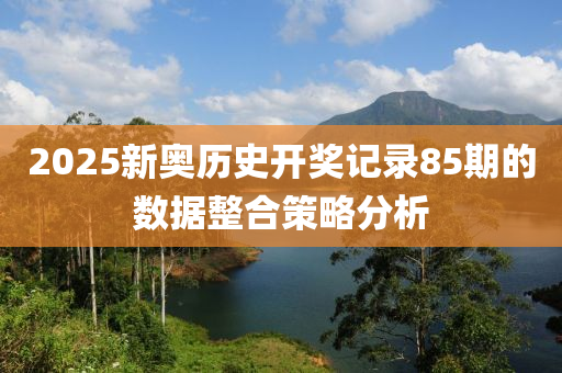 2025新奧歷史開獎記錄85期的數(shù)據(jù)整合策略分析