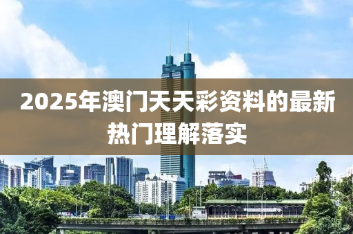 2025年澳門天天彩資料的最新熱門理解落實