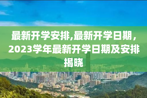 最新開學安排,最新開學日期，2023學年最新開學日期及安排揭曉