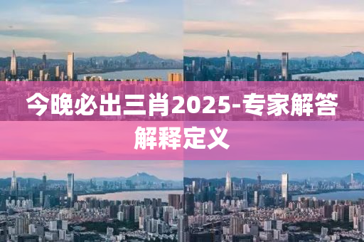 今晚必出三肖2025-專家解答解釋定義