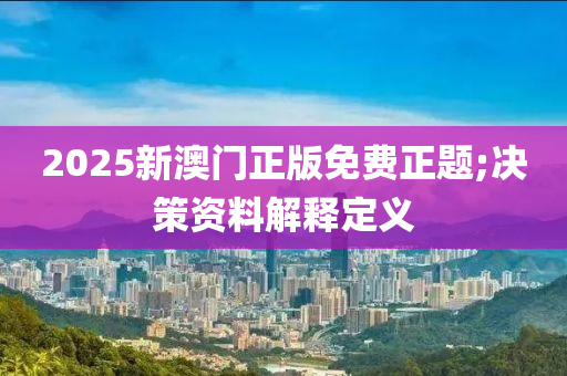 2025新澳門正版免費(fèi)正題;決策資料解釋定義