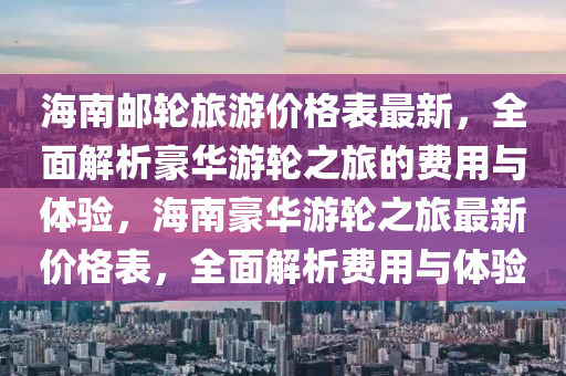 海南郵輪旅游價格表最新，全面解析豪華游輪之旅的費用與體驗，海南豪華游輪之旅最新價格表，全面解析費用與體驗