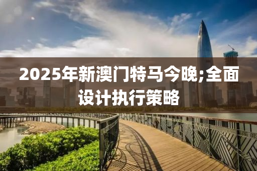 2025年新澳門特馬今晚;全面設計執(zhí)行策略