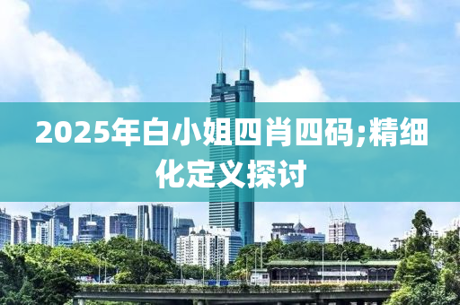 2025年白小姐四肖四碼;精細化定義探討