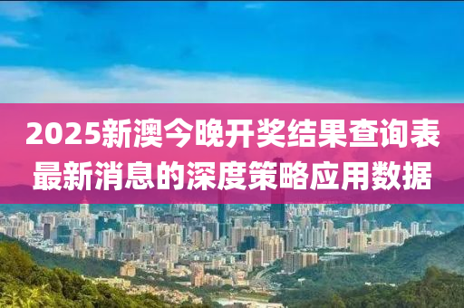 2025新澳今晚開獎結果查詢表最新消息的深度策略應用數(shù)據(jù)