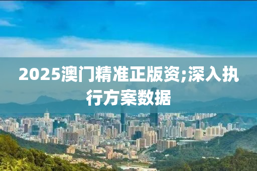 2025澳門精準正版資;深入執(zhí)行方案數(shù)據(jù)