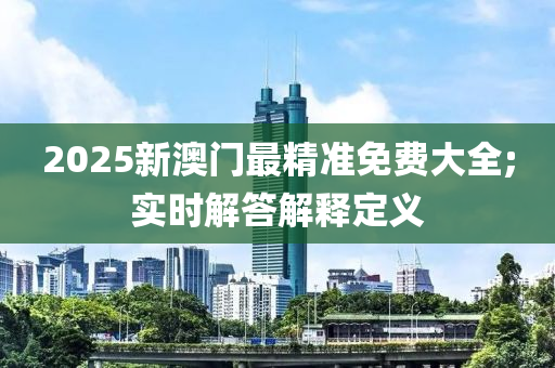 2025新澳門最精準(zhǔn)免費(fèi)大全;實(shí)時(shí)解答解釋定義