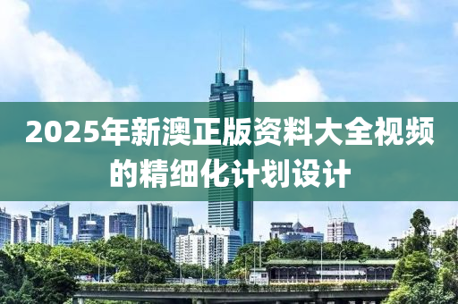 2025年新澳正版資料大全視頻的精細(xì)化計(jì)劃設(shè)計(jì)