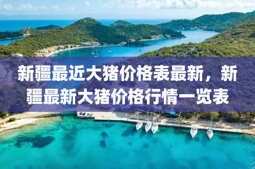 新疆最近大豬價格表最新，新疆最新大豬價格行情一覽表