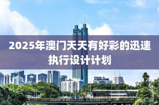 2025年澳門天天有好彩的迅速執(zhí)行設(shè)計計劃