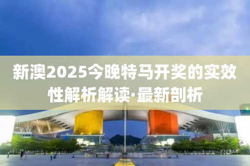 新澳2025今晚特馬開(kāi)獎(jiǎng)的實(shí)效性解析解讀·最新剖析