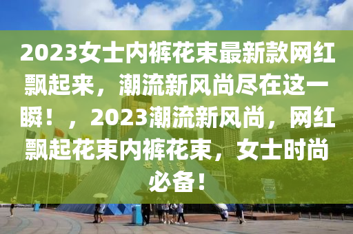 2023女士?jī)?nèi)褲花束最新款網(wǎng)紅飄起來(lái)，潮流新風(fēng)尚盡在這一瞬！，2023潮流新風(fēng)尚，網(wǎng)紅飄起花束內(nèi)褲花束，女士時(shí)尚必備！