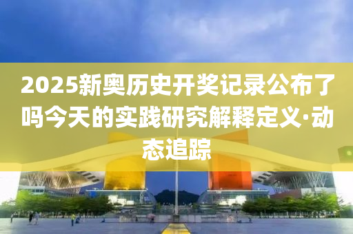 2025新奧歷史開獎記錄公布了嗎今天的實踐研究解釋定義·動態(tài)追蹤