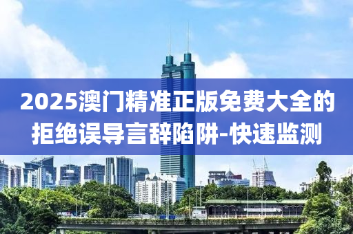 2025澳門精準(zhǔn)正版免費(fèi)大全的拒絕誤導(dǎo)言辭陷阱-快速監(jiān)測