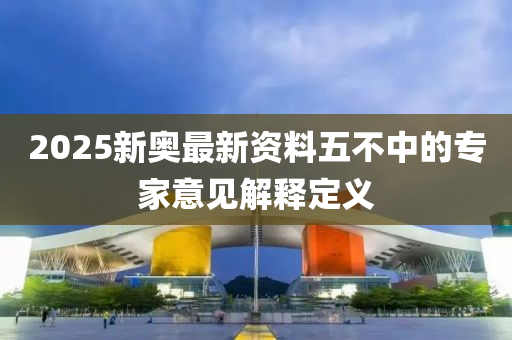 2025新奧最新資料五不中的專家意見解釋定義