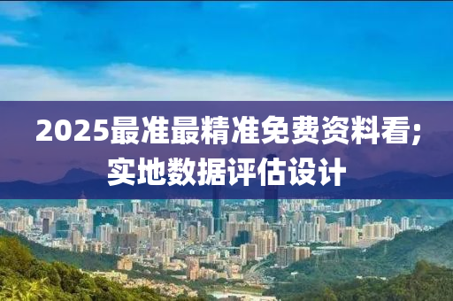 2025最準(zhǔn)最精準(zhǔn)免費(fèi)資料看;實(shí)地?cái)?shù)據(jù)評估設(shè)計(jì)