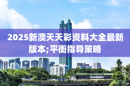 2025新澳天天彩資料大全最新版本;平衡指導策略