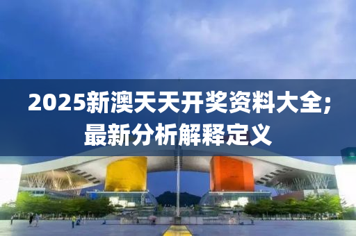 2025新澳天天開獎資料大全;最新分析解釋定義