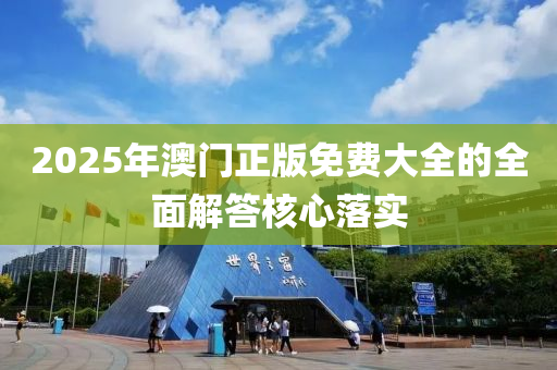 2025年澳門正版免費(fèi)大全的全面解答核心落實(shí)