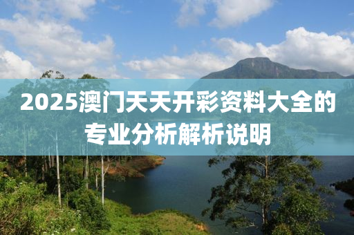 2025澳門天天開彩資料大全的專業(yè)分析解析說明