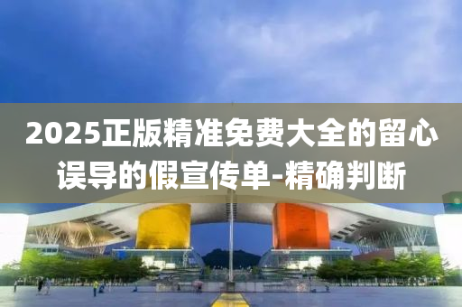 2025正版精準免費大全的留心誤導的假宣傳單-精確判斷