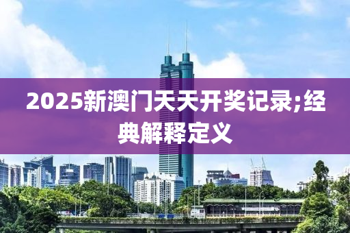 2025新澳門天天開獎記錄;經(jīng)典解釋定義