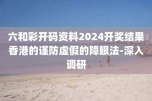 六和彩開碼資料2024開獎結(jié)果香港的謹(jǐn)防虛假的障眼法-深入調(diào)研