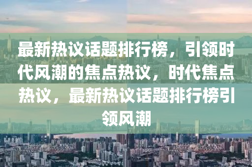 最新熱議話題排行榜，引領(lǐng)時代風(fēng)潮的焦點熱議，時代焦點熱議，最新熱議話題排行榜引領(lǐng)風(fēng)潮