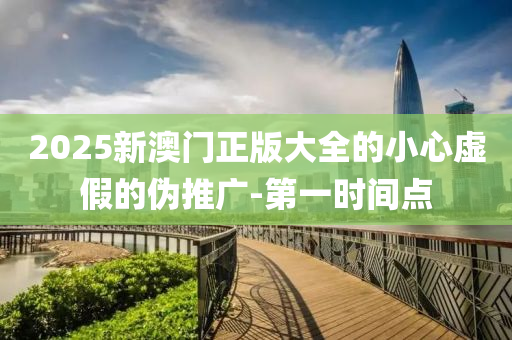 2025新澳門正版大全的小心虛假的偽推廣-第一時間點