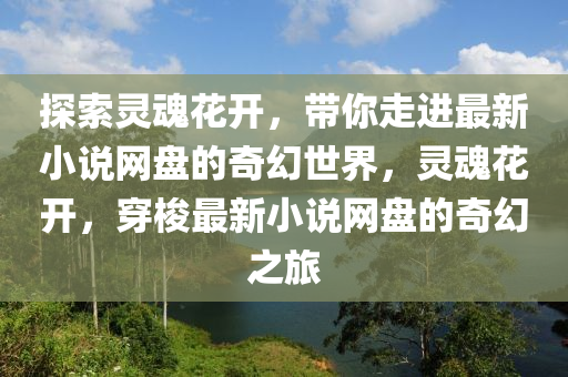 探索靈魂花開，帶你走進最新小說網(wǎng)盤的奇幻世界，靈魂花開，穿梭最新小說網(wǎng)盤的奇幻之旅