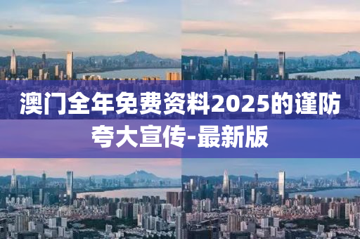 澳門全年免費資料2025的謹(jǐn)防夸大宣傳-最新版